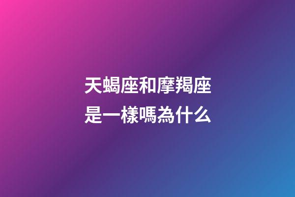 天蝎座和摩羯座是一樣嗎為什么-第1張-星座運勢-玄機派