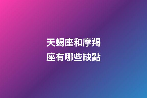 天蝎座和摩羯座有哪些缺點-第1張-星座運勢-玄機派