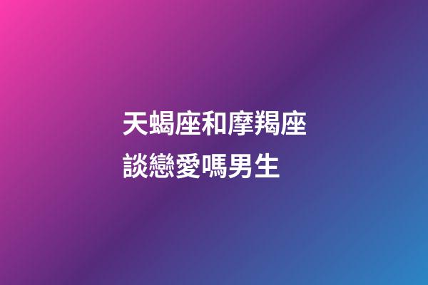天蝎座和摩羯座談戀愛嗎男生-第1張-星座運勢-玄機派