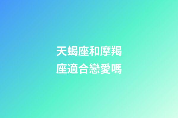天蝎座和摩羯座適合戀愛嗎-第1張-星座運勢-玄機派