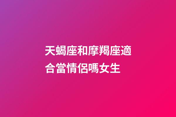 天蝎座和摩羯座適合當情侶嗎女生-第1張-星座運勢-玄機派