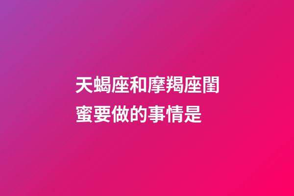 天蝎座和摩羯座閨蜜要做的事情是-第1張-星座運勢-玄機派