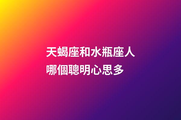 天蝎座和水瓶座人哪個聰明心思多-第1張-星座運勢-玄機派