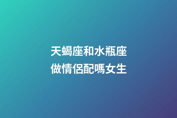 天蝎座和水瓶座做情侶配嗎女生-第1張-星座運(yùn)勢(shì)-玄機(jī)派