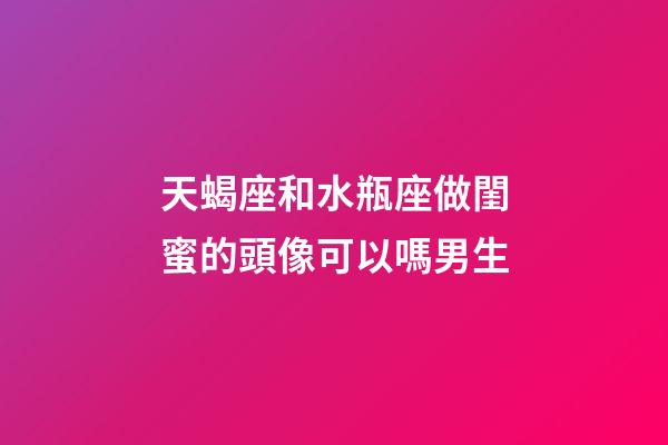 天蝎座和水瓶座做閨蜜的頭像可以嗎男生-第1張-星座運(yùn)勢-玄機(jī)派