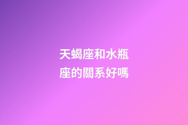 天蝎座和水瓶座的關系好嗎-第1張-星座運勢-玄機派
