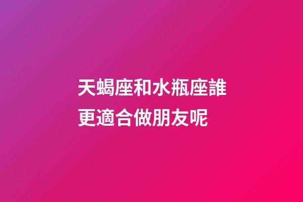 天蝎座和水瓶座誰更適合做朋友呢-第1張-星座運勢-玄機派