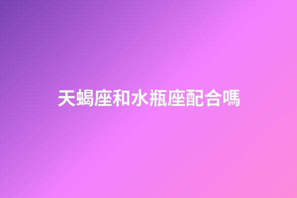 天蝎座和水瓶座配合嗎-第1張-星座運(yùn)勢(shì)-玄機(jī)派