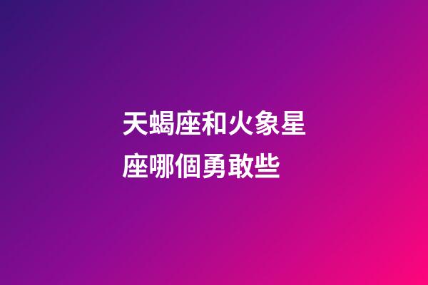 天蝎座和火象星座哪個勇敢些-第1張-星座運勢-玄機派