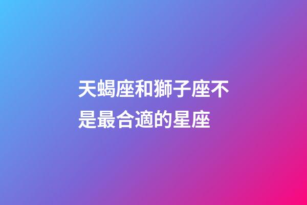 天蝎座和獅子座不是最合適的星座-第1張-星座運勢-玄機派