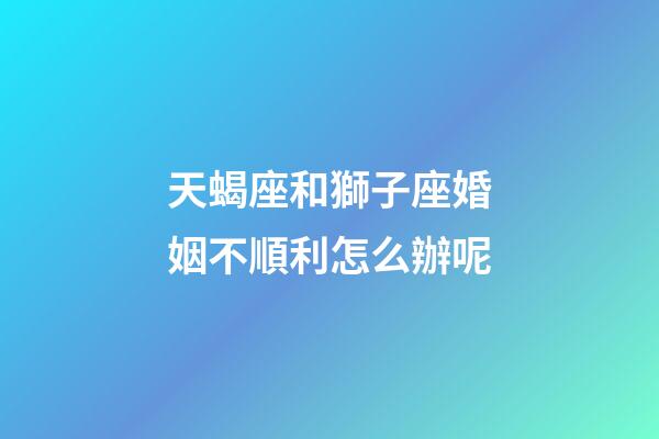 天蝎座和獅子座婚姻不順利怎么辦呢-第1張-星座運勢-玄機派