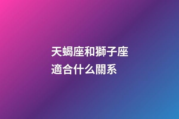 天蝎座和獅子座適合什么關系-第1張-星座運勢-玄機派