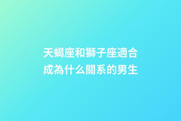 天蝎座和獅子座適合成為什么關系的男生-第1張-星座運勢-玄機派