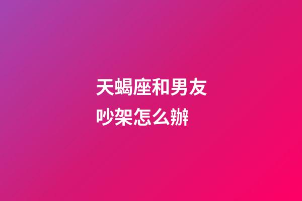 天蝎座和男友吵架怎么辦-第1張-星座運勢-玄機派