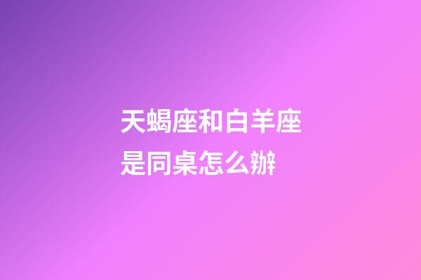 天蝎座和白羊座是同桌怎么辦-第1張-星座運勢-玄機派