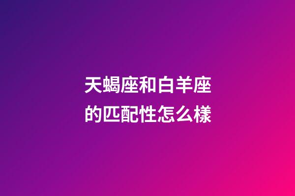 天蝎座和白羊座的匹配性怎么樣-第1張-星座運(yùn)勢(shì)-玄機(jī)派