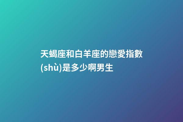 天蝎座和白羊座的戀愛指數(shù)是多少啊男生-第1張-星座運(yùn)勢-玄機(jī)派