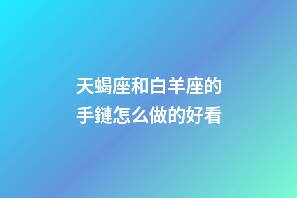 天蝎座和白羊座的手鏈怎么做的好看-第1張-星座運勢-玄機派