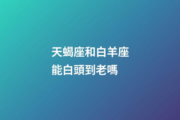 天蝎座和白羊座能白頭到老嗎-第1張-星座運勢-玄機派