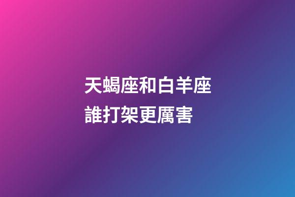 天蝎座和白羊座誰打架更厲害-第1張-星座運勢-玄機派