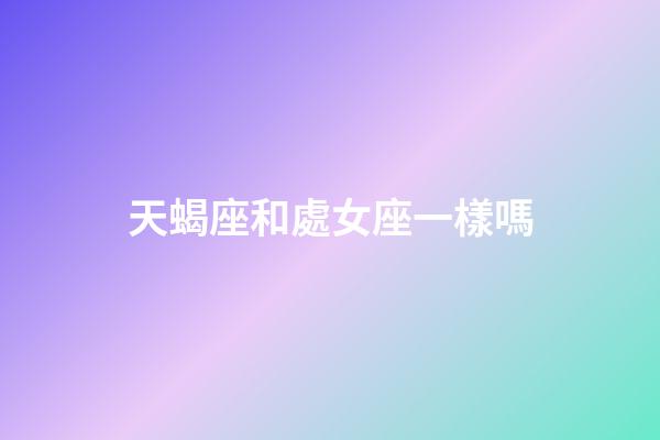 天蝎座和處女座一樣嗎-第1張-星座運勢-玄機派