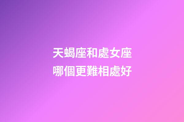 天蝎座和處女座哪個更難相處好-第1張-星座運勢-玄機派