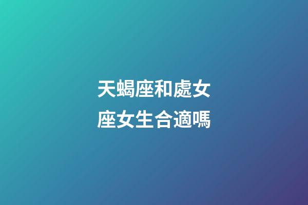天蝎座和處女座女生合適嗎-第1張-星座運勢-玄機派