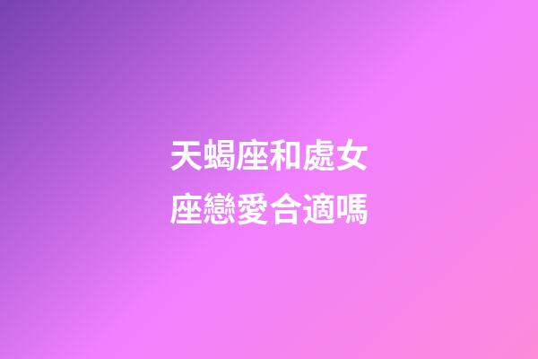 天蝎座和處女座戀愛合適嗎-第1張-星座運(yùn)勢(shì)-玄機(jī)派