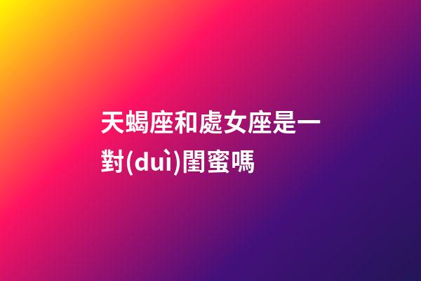 天蝎座和處女座是一對(duì)閨蜜嗎-第1張-星座運(yùn)勢(shì)-玄機(jī)派