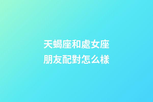天蝎座和處女座朋友配對怎么樣-第1張-星座運勢-玄機派