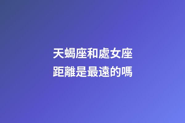 天蝎座和處女座距離是最遠的嗎-第1張-星座運勢-玄機派