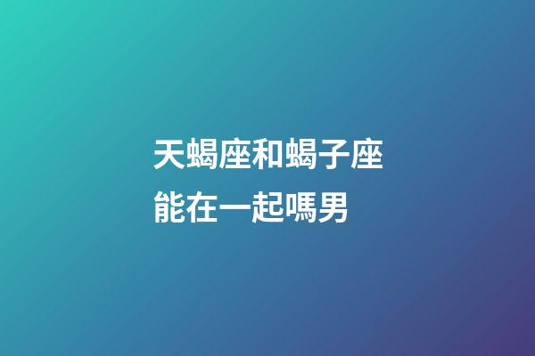 天蝎座和蝎子座能在一起嗎男-第1張-星座運勢-玄機派