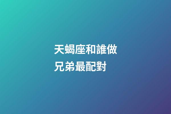 天蝎座和誰做兄弟最配對-第1張-星座運勢-玄機派