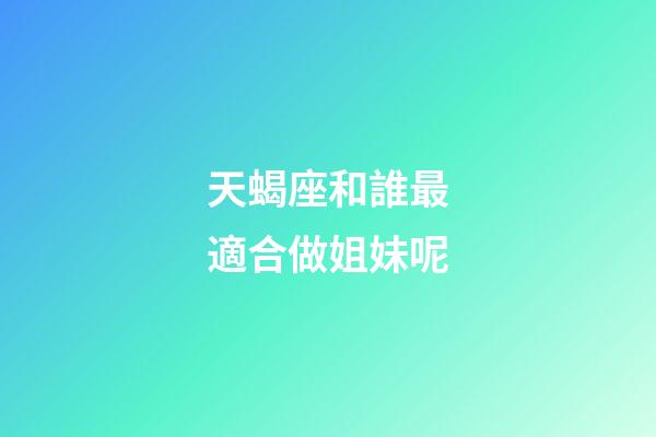 天蝎座和誰最適合做姐妹呢-第1張-星座運勢-玄機派