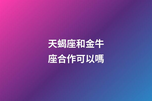 天蝎座和金牛座合作可以嗎-第1張-星座運勢-玄機派