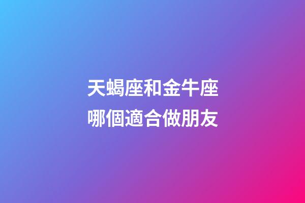 天蝎座和金牛座哪個適合做朋友-第1張-星座運勢-玄機派