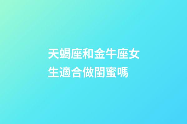 天蝎座和金牛座女生適合做閨蜜嗎-第1張-星座運勢-玄機派