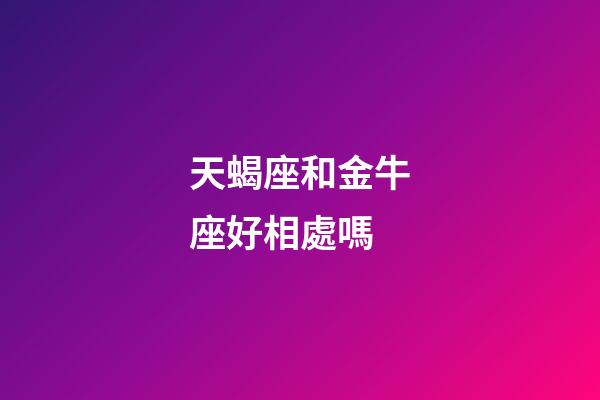 天蝎座和金牛座好相處嗎-第1張-星座運勢-玄機派