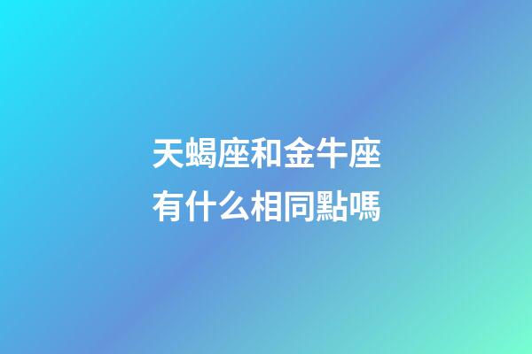 天蝎座和金牛座有什么相同點嗎-第1張-星座運勢-玄機派