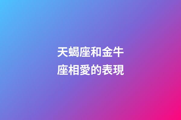 天蝎座和金牛座相愛的表現-第1張-星座運勢-玄機派