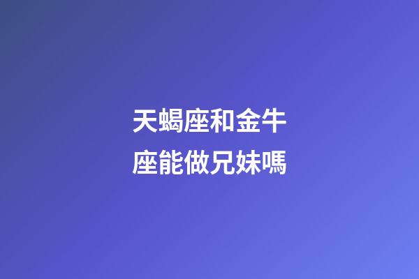 天蝎座和金牛座能做兄妹嗎-第1張-星座運勢-玄機派