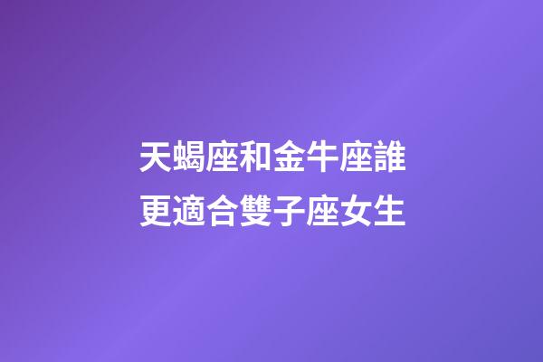 天蝎座和金牛座誰更適合雙子座女生-第1張-星座運勢-玄機派