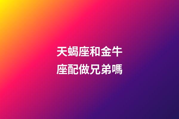 天蝎座和金牛座配做兄弟嗎-第1張-星座運勢-玄機派