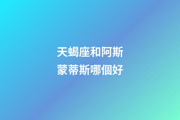 天蝎座和阿斯蒙蒂斯哪個好-第1張-星座運勢-玄機派