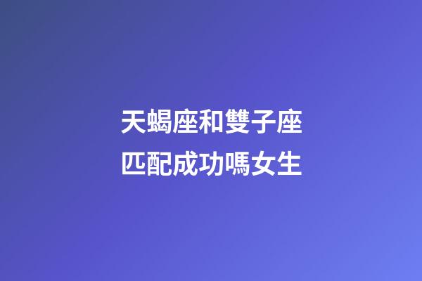 天蝎座和雙子座匹配成功嗎女生-第1張-星座運勢-玄機派