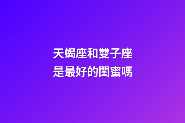 天蝎座和雙子座是最好的閨蜜嗎-第1張-星座運(yùn)勢(shì)-玄機(jī)派