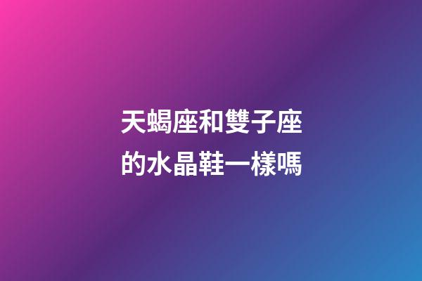 天蝎座和雙子座的水晶鞋一樣嗎-第1張-星座運勢-玄機派