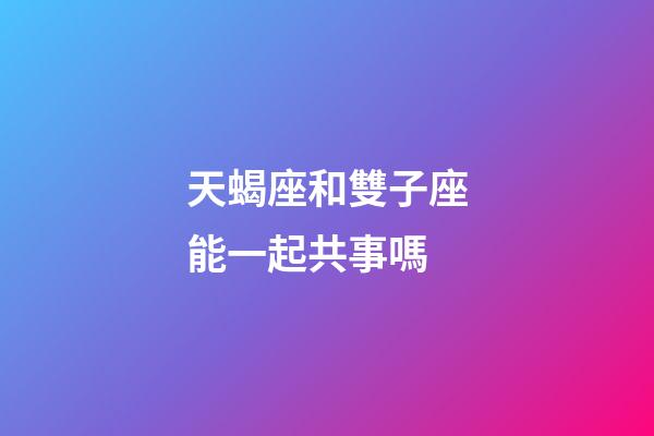 天蝎座和雙子座能一起共事嗎-第1張-星座運勢-玄機派