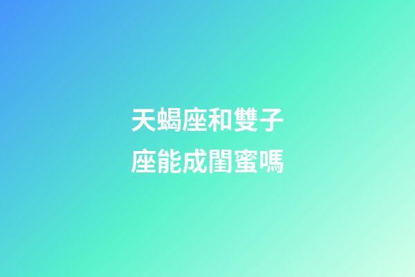 天蝎座和雙子座能成閨蜜嗎-第1張-星座運勢-玄機派