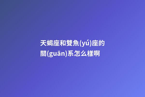 天蝎座和雙魚(yú)座的關(guān)系怎么樣啊-第1張-星座運(yùn)勢(shì)-玄機(jī)派